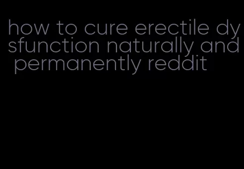 how to cure erectile dysfunction naturally and permanently reddit