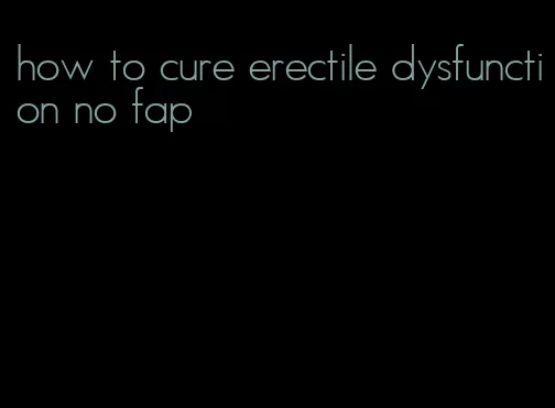 how to cure erectile dysfunction no fap