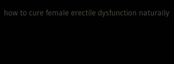how to cure female erectile dysfunction naturally