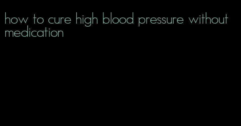 how to cure high blood pressure without medication
