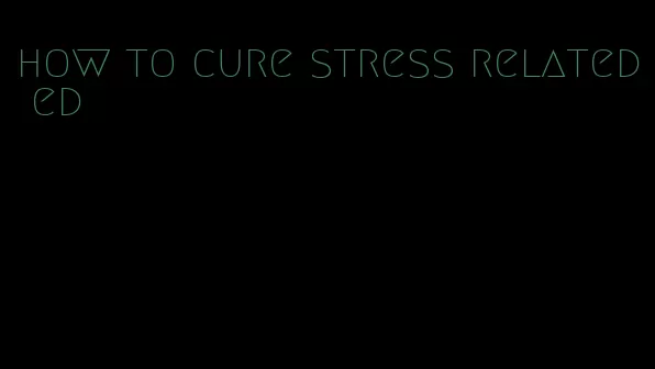 how to cure stress related ed