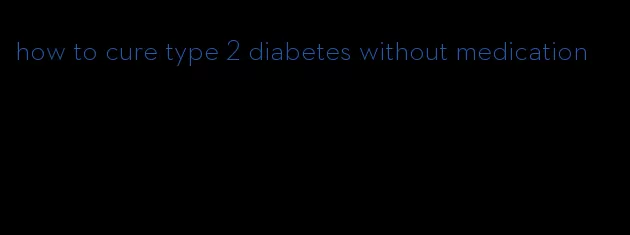 how to cure type 2 diabetes without medication