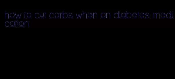 how to cut carbs when on diabetes medication
