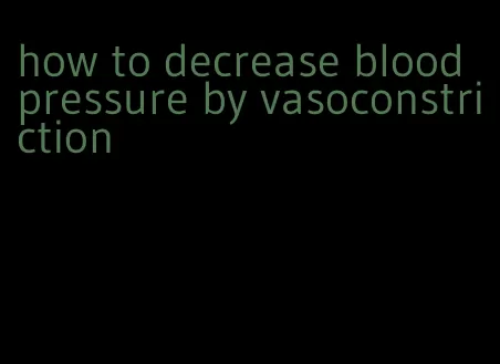 how to decrease blood pressure by vasoconstriction