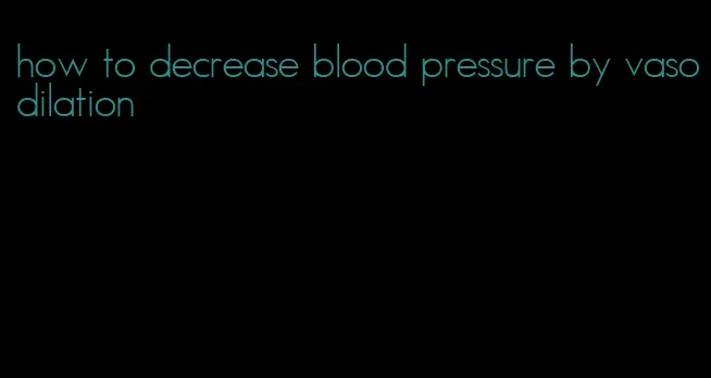 how to decrease blood pressure by vasodilation