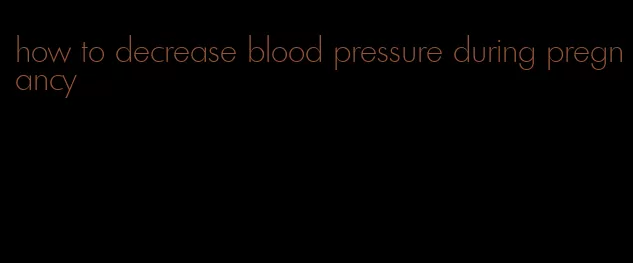 how to decrease blood pressure during pregnancy