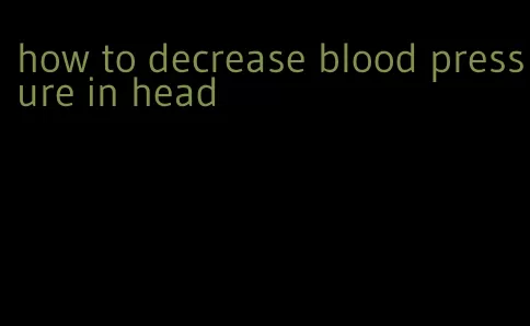 how to decrease blood pressure in head
