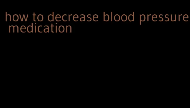 how to decrease blood pressure medication