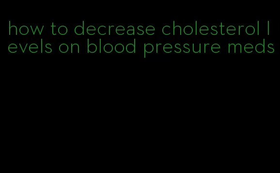 how to decrease cholesterol levels on blood pressure meds
