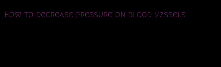 how to decrease pressure on blood vessels