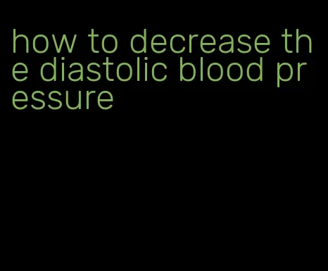 how to decrease the diastolic blood pressure