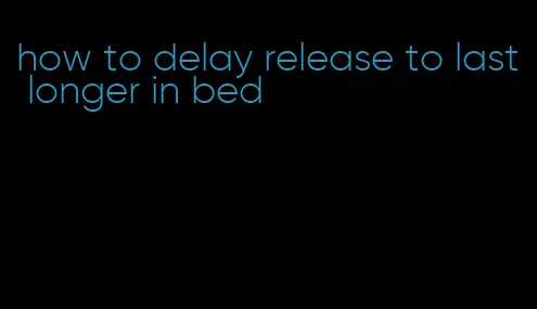 how to delay release to last longer in bed