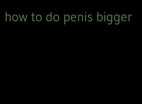 how to do penis bigger
