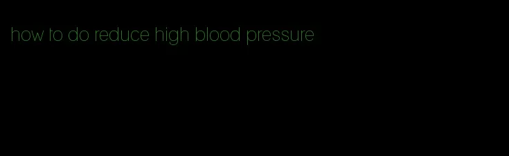 how to do reduce high blood pressure
