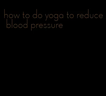 how to do yoga to reduce blood pressure