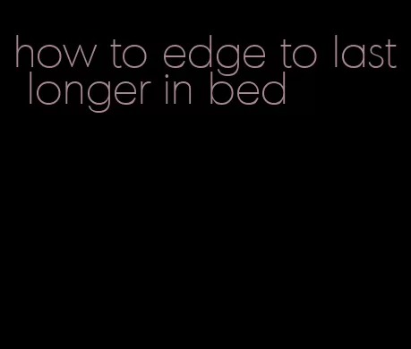 how to edge to last longer in bed