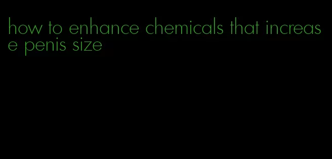 how to enhance chemicals that increase penis size