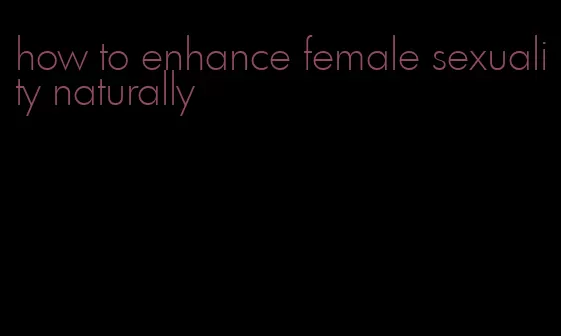 how to enhance female sexuality naturally