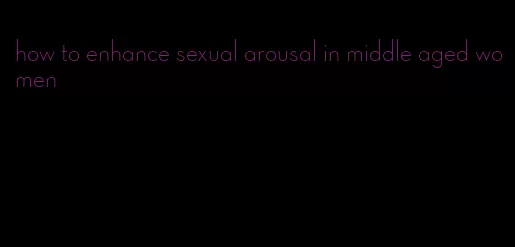 how to enhance sexual arousal in middle aged women