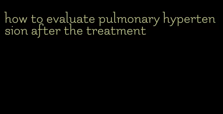 how to evaluate pulmonary hypertension after the treatment
