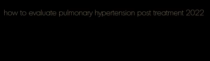 how to evaluate pulmonary hypertension post treatment 2022
