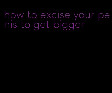 how to excise your penis to get bigger