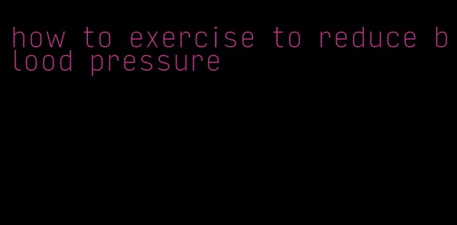 how to exercise to reduce blood pressure