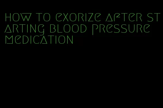 how to exorize after starting blood pressure medication