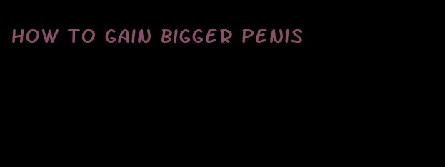 how to gain bigger penis
