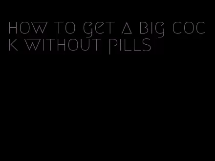 how to get a big cock without pills