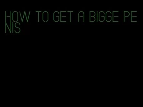 how to get a bigge penis