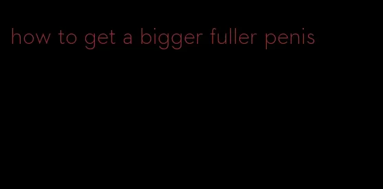 how to get a bigger fuller penis