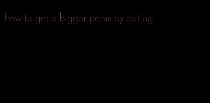 how to get a bigger penis by eating