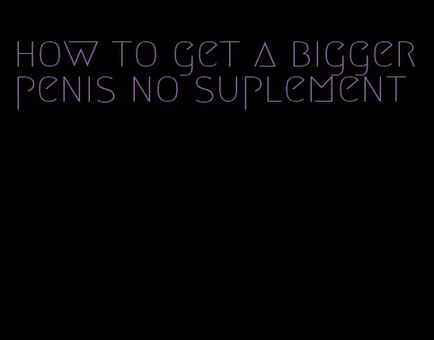 how to get a bigger penis no suplement