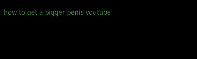 how to get a bigger penis youtube