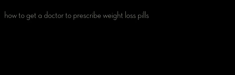 how to get a doctor to prescribe weight loss pills