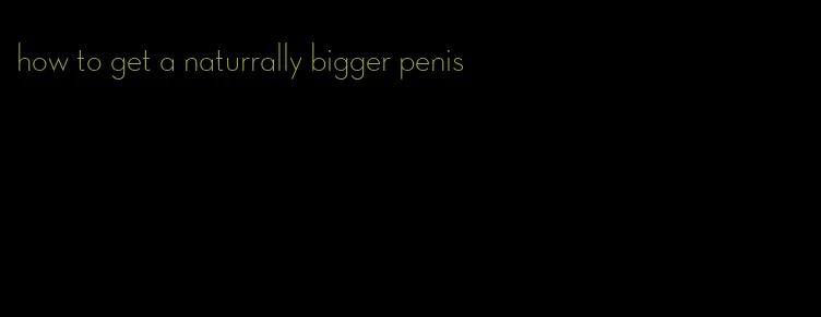 how to get a naturrally bigger penis
