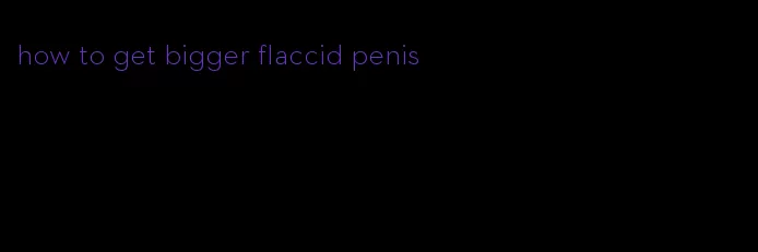 how to get bigger flaccid penis