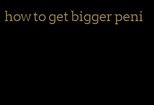 how to get bigger peni