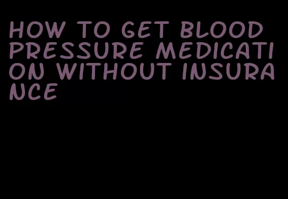 how to get blood pressure medication without insurance