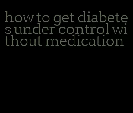 how to get diabetes under control without medication