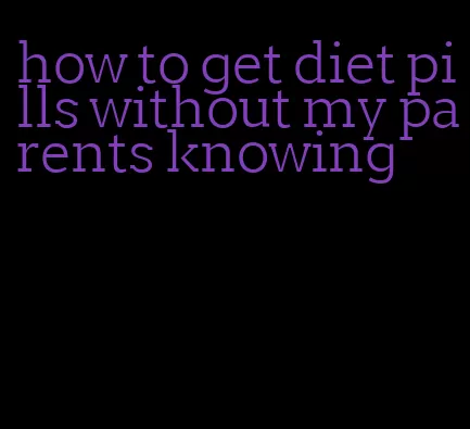 how to get diet pills without my parents knowing