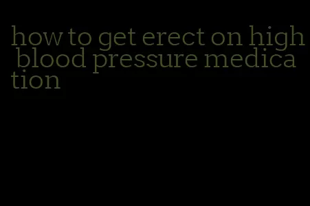 how to get erect on high blood pressure medication