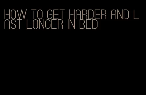 how to get harder and last longer in bed