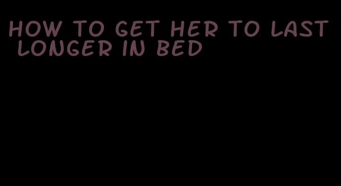how to get her to last longer in bed