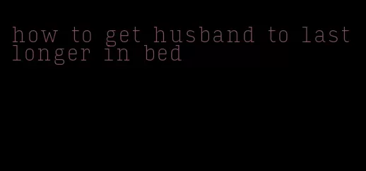 how to get husband to last longer in bed