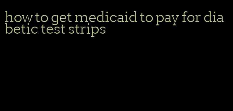 how to get medicaid to pay for diabetic test strips