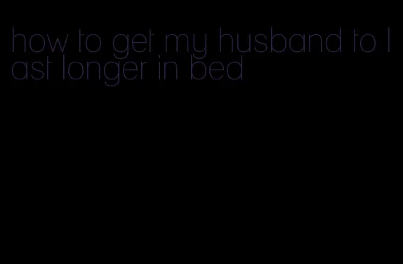 how to get my husband to last longer in bed
