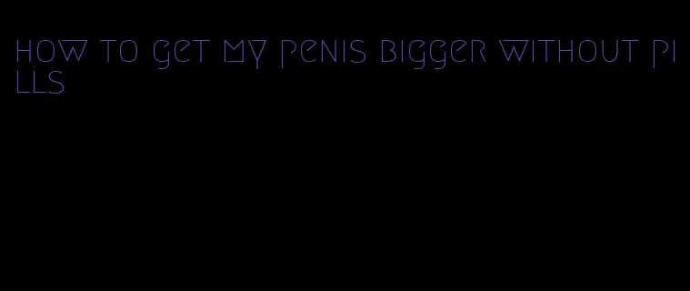 how to get my penis bigger without pills