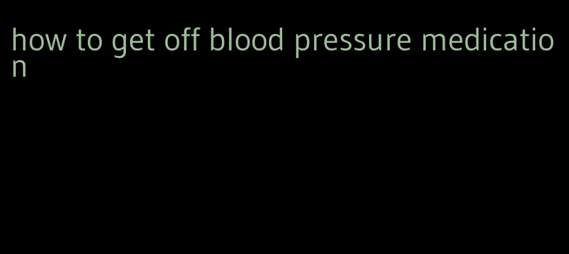 how to get off blood pressure medication